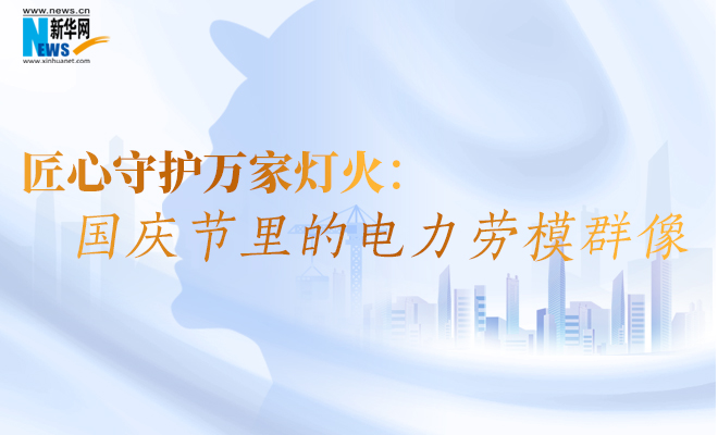 【专题】匠心守护万家灯火:国庆节里的电力劳模群像